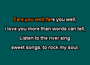 Fare you well, fare you well,

i love you more than words can tell,

Listen to the river sing

sweet songs, to rock my soul.