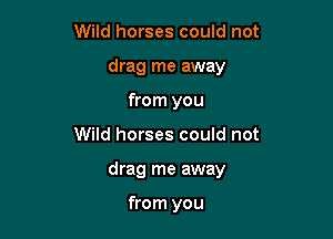 Wild horses could not
drag me away
from you

Wild horses could not

drag me away

from you