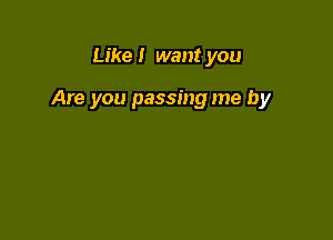 Like I want you

Are you passing me by