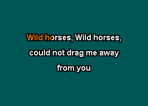 Wild horses, Wild horses,

could not drag me away

from you