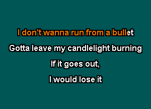 I don't wanna run from a bullet

Gotta leave my candlelight burning

If it goes out,

I would lose it