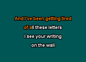 And I've been getting tired

of all these letters
lsee your writing

on the wall