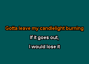 Gotta leave my candlelight burning

If it goes out,

I would lose it