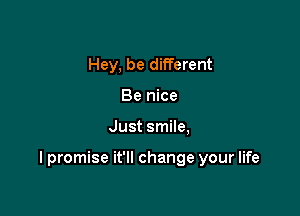Hey, be different
Be nice

Just smile,

I promise it'll change your life