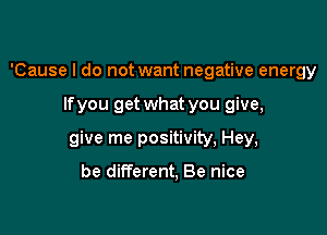 'Cause I do not want negative energy

If you get what you give,

give me positivity, Hey,

be different, Be nice