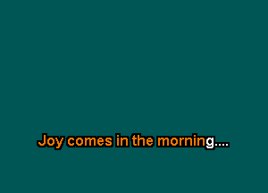 Joy comes in the morning...