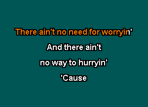 There ain't no need for worryin'

And there ain't
no way to hurryin'

'Cause