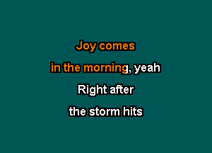 Joy comes

in the morning, yeah

Right after

the storm hits