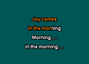 Joy comes

in the morning

Morning .....

in the morning .....