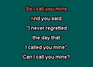 So I call you mine

And you said,

I never regretted

the day that
I called you mine

Can I call you mine?