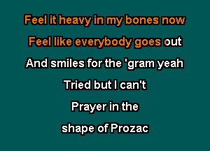 Feel it heavy in my bones now

Feel like everybody goes out
And smiles for the 'gram yeah
Tried butl can't
Prayer in the

shape of Prozac
