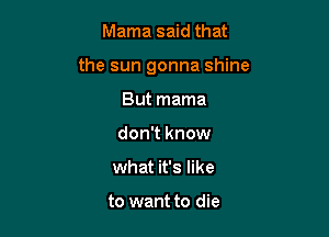 Mama said that

the sun gonna shine

But mama
don't know
what it's like

to want to die