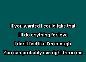 Ifyou wanted I could take that
I'll do anything for love

I don't feel like I'm enough

You can probably see right throu me