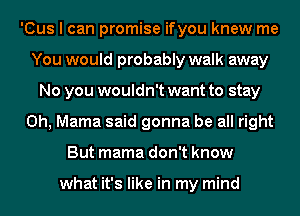 'Cus I can promise ifyou knew me
You would probably walk away
No you wouldn't want to stay
0h, Mama said gonna be all right
But mama don't know

what it's like in my mind