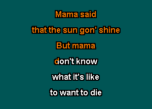 Mama said

that the sun gon' shine

But mama
don't know
what it's like

to want to die