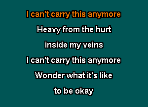 I can't carry this anymore

Heavy from the hurt

inside my veins
lcan't carry this anymore

Wonder what it's like

to be okay