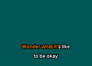 Wonder what it's like

to be okay