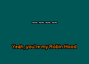 away Ann. away avAv

Yeah, you're my Robin Hood