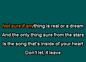 Not sure if anything is real or a dream
And the only thing sure from the stars
Is the song that's inside ofyour heart

Don't let, It leave