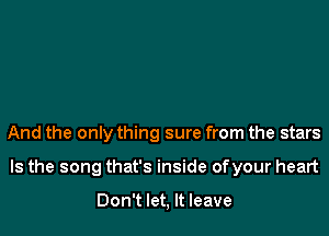 And the only thing sure from the stars

Is the song that's inside ofyour heart

Don't let, It leave