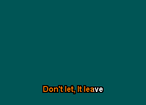 Don't let, It leave