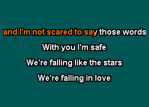 and I'm not scared to say those words
With you I'm safe

We're falling like the stars

We're falling in love