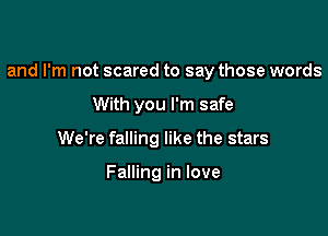 and I'm not scared to say those words

With you I'm safe
We're falling like the stars

Falling in love