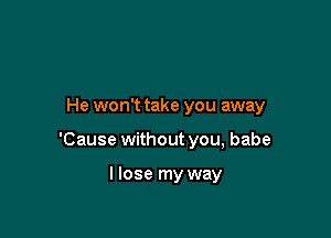 He won't take you away

'Cause withoutyou, babe

llose my way