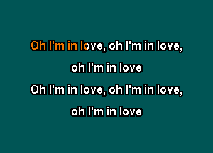 Oh I'm in love, oh I'm in love,

oh I'm in love
Oh I'm in love, oh I'm in love,

oh I'm in love