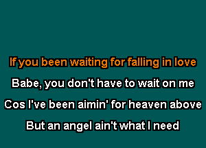 If you been waiting for falling in love
Babe, you don't have to wait on me
Cos I've been aimin' for heaven above

But an angel ain't what I need