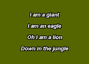 lam a giant
Jam an eagie

Oh I am a lion

Down in the jungle