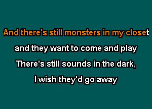 And there's still monsters in my closet
and they want to come and play
There's still sounds in the dark,

lwish they'd go away