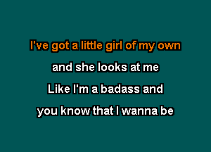 I've got a little girl of my own
and she looks at me

Like I'm a badass and

you know that I wanna be