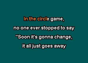 In the circle game,

no one ever stopped to say

Soon it's gonna change,

it all just goes away