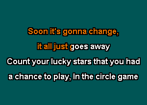 Soon it's gonna change,
it alljust goes away
Count your lucky stars that you had

a chance to play, In the circle game