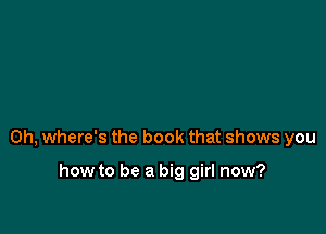0h, where's the book that shows you

how to be a big girl now?