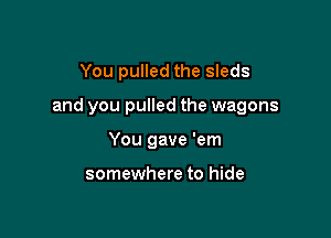 You pulled the sleds

and you pulled the wagons

You gave 'em

somewhere to hide