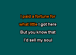 I paid a fortune for
what little I got here
But you know that

I'd sell my soul