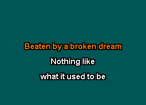 Beaten by a broken dream

Nothing like

what it used to be