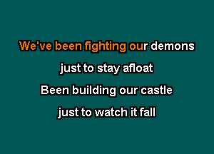 We've been fighting our demons

just to stay afloat

Been building our castle

just to watch it fall