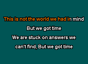 This is not the world we had in mind
But we got time

We are stuck on answers we

can't find. But we got time