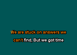 We are stuck on answers we

can't find. But we got time