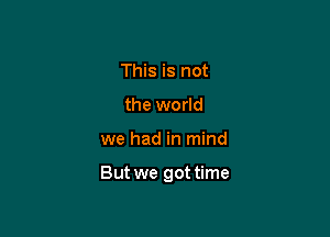 This is not
the world

we had in mind

But we got time