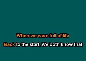 When we were full of life

Back to the start, We both know that