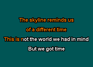 The skyline reminds us
of a different time

This is not the world we had in mind

But we gottime