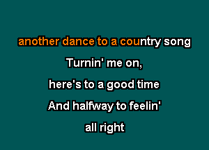 another dance to a country song

Turnin' me on,

here's to a good time
And halfway to feelin'

all right