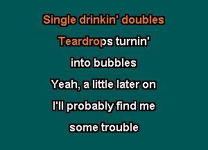 Single drinkin' doubles

Teardrops turnin'
into bubbles
Yeah, a little later on
I'll probably fund me

some trouble