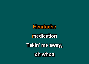 Heartache

medication

Takin' me away,

oh whoa