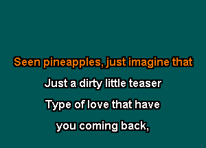 Seen pineapples, just imagine that
Just a dirty little teaser

Type oflove that have

you coming back,