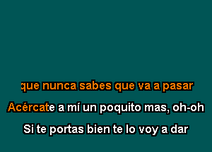 que nunca sabes que va a pasar
Acfarcate a mi un poquito mas, oh-oh

Si te portas bien te lo voy a dar